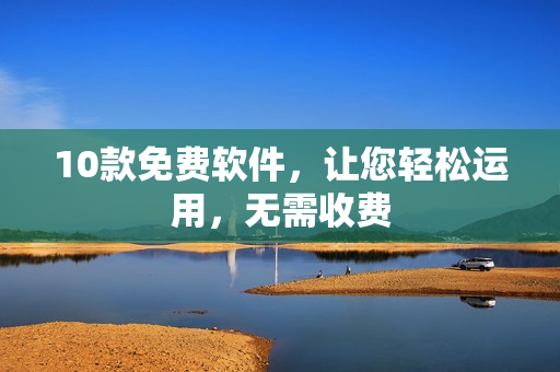 10款免费软件，让您轻松运用，无需收费
