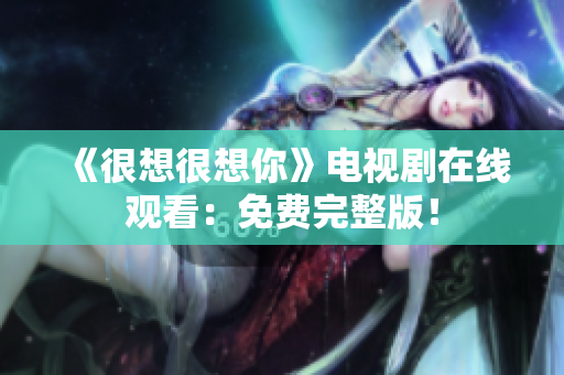《很想很想你》电视剧在线观看：免费完整版！