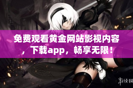 免费观看黄金网站影视内容，下载app，畅享无限！