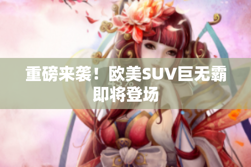重磅来袭！欧美SUV巨无霸即将登场