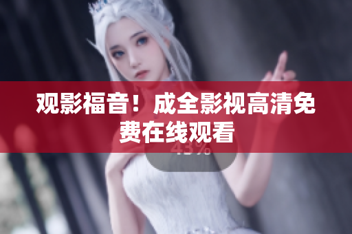 观影福音！成全影视高清免费在线观看