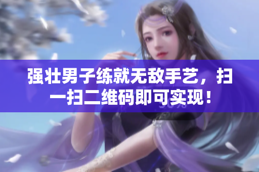 强壮男子练就无敌手艺，扫一扫二维码即可实现！