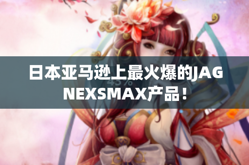 日本亚马逊上最火爆的JAGNEXSMAX产品！