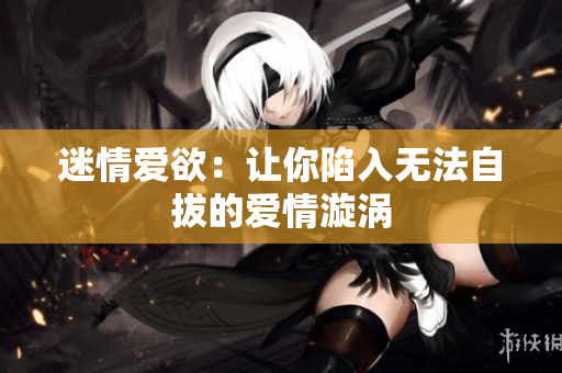 迷情爱欲：让你陷入无法自拔的爱情漩涡