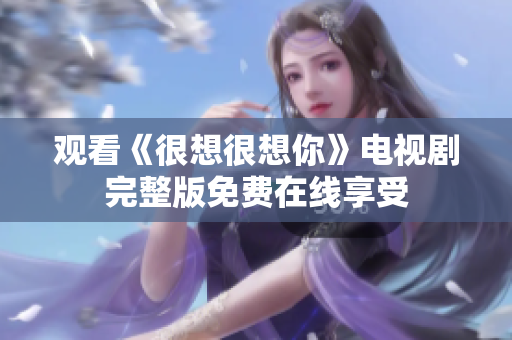 观看《很想很想你》电视剧完整版免费在线享受