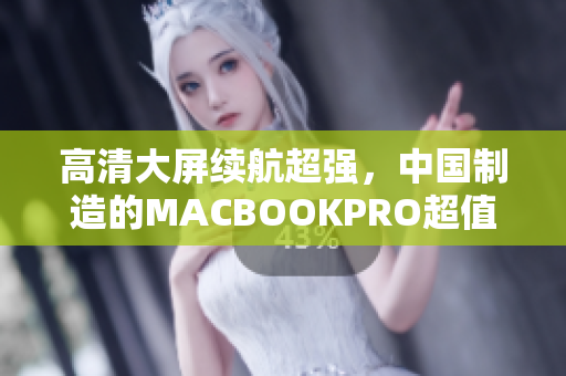 高清大屏续航超强，中国制造的MACBOOKPRO超值推荐！