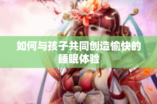 如何与孩子共同创造愉快的睡眠体验