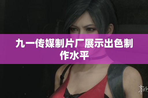 九一传媒制片厂展示出色制作水平