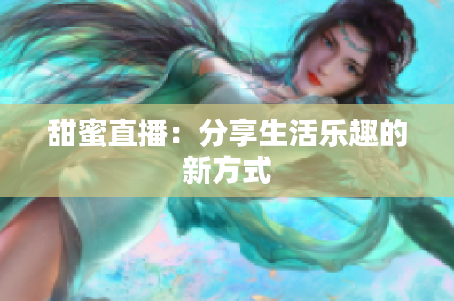甜蜜直播：分享生活乐趣的新方式