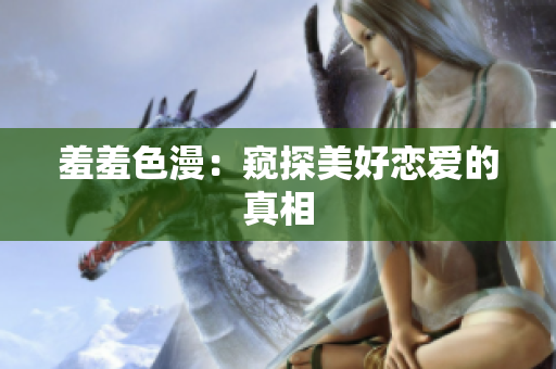 羞羞色漫：窥探美好恋爱的真相