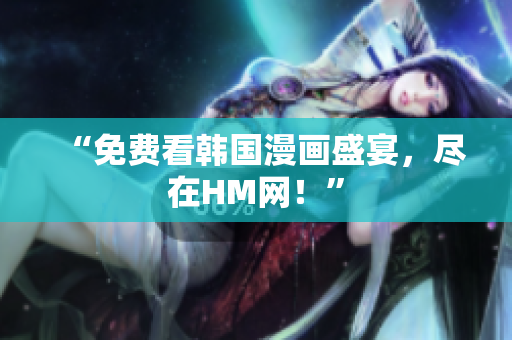 “免费看韩国漫画盛宴，尽在HM网！”