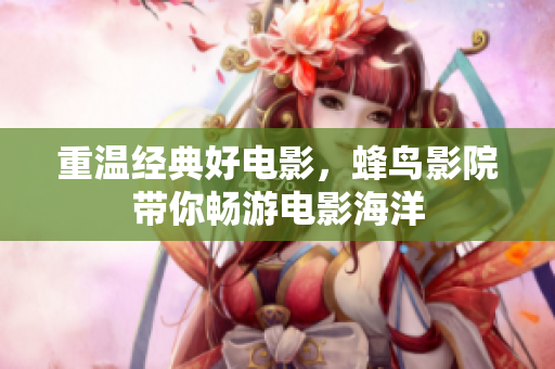 重温经典好电影，蜂鸟影院带你畅游电影海洋