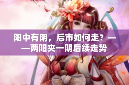 阳中有阴，后市如何走？——两阳夹一阴后续走势