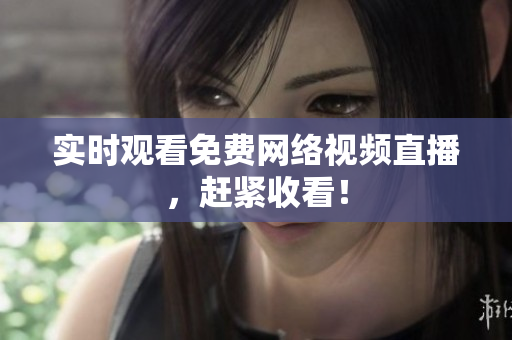 实时观看免费网络视频直播，赶紧收看！