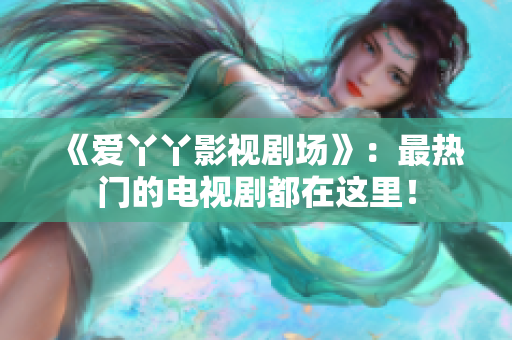 《爱丫丫影视剧场》：最热门的电视剧都在这里！