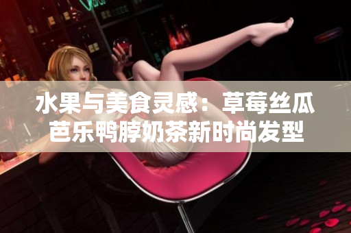 水果与美食灵感：草莓丝瓜芭乐鸭脖奶茶新时尚发型