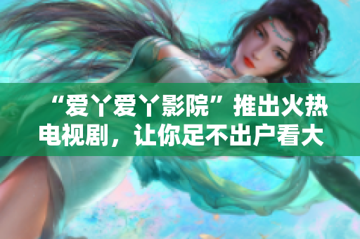 “爱丫爱丫影院”推出火热电视剧，让你足不出户看大片！