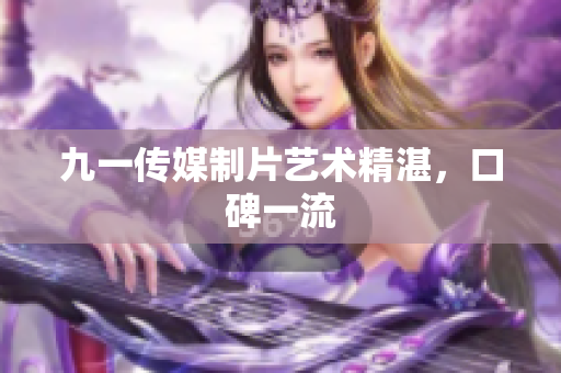九一传媒制片艺术精湛，口碑一流