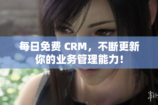 每日免费 CRM，不断更新你的业务管理能力！