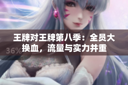 王牌对王牌第八季：全员大换血，流量与实力并重