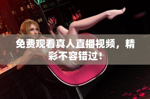 免费观看真人直播视频，精彩不容错过！