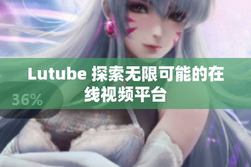 Lutube 探索无限可能的在线视频平台