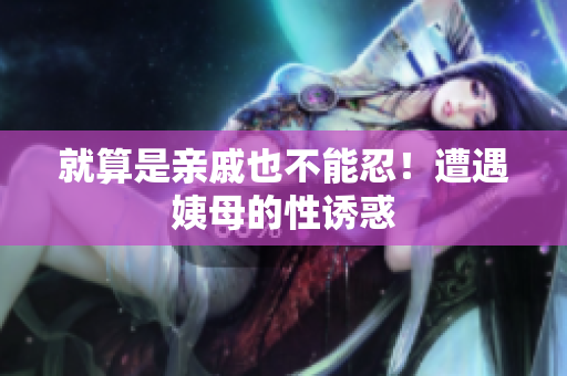 就算是亲戚也不能忍！遭遇姨母的性诱惑