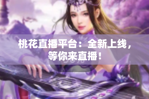 桃花直播平台：全新上线，等你来直播！