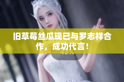 旧草莓丝瓜现已与罗志祥合作，成功代言！