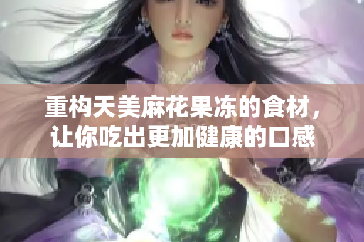 重构天美麻花果冻的食材，让你吃出更加健康的口感