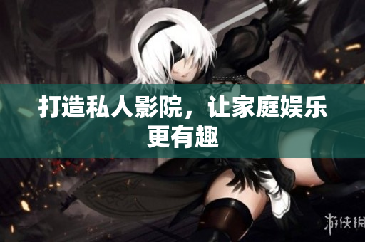 打造私人影院，让家庭娱乐更有趣
