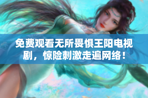 免费观看无所畏惧王阳电视剧，惊险刺激走遍网络！