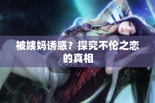 被姨妈诱惑？探究不伦之恋的真相