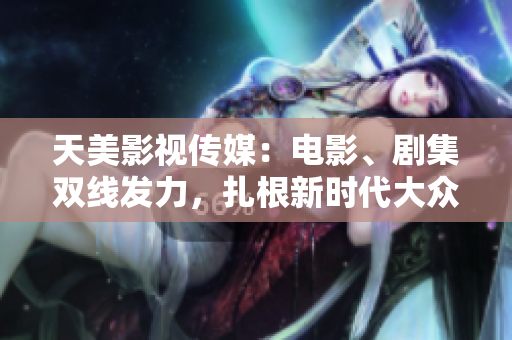 天美影视传媒：电影、剧集双线发力，扎根新时代大众文化影响力提升
