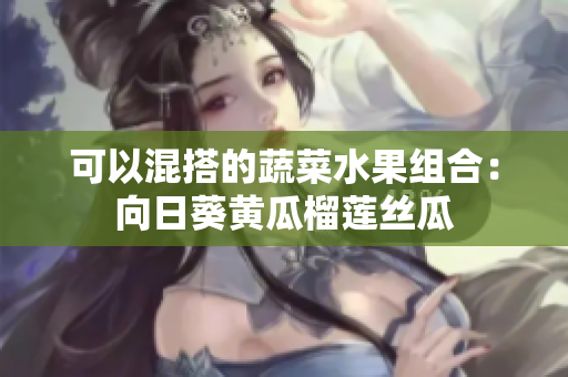 可以混搭的蔬菜水果组合：向日葵黄瓜榴莲丝瓜
