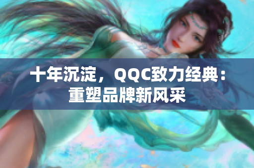 十年沉淀，QQC致力经典：重塑品牌新风采