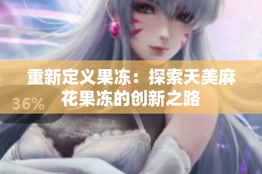 重新定义果冻：探索天美麻花果冻的创新之路