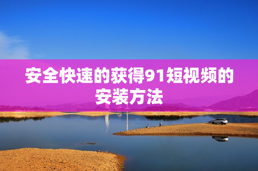 安全快速的获得91短视频的安装方法