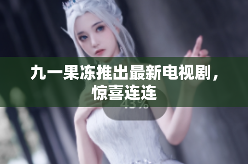 九一果冻推出最新电视剧，惊喜连连
