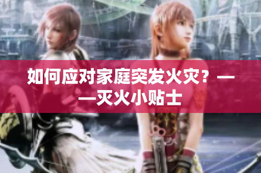 如何应对家庭突发火灾？——灭火小贴士
