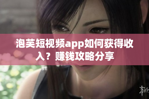 泡芙短视频app如何获得收入？赚钱攻略分享