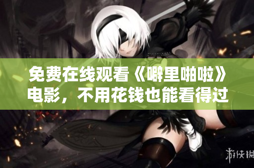 免费在线观看《噼里啪啦》电影，不用花钱也能看得过瘾！