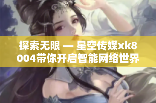 探索无限 — 星空传媒xk8004带你开启智能网络世界