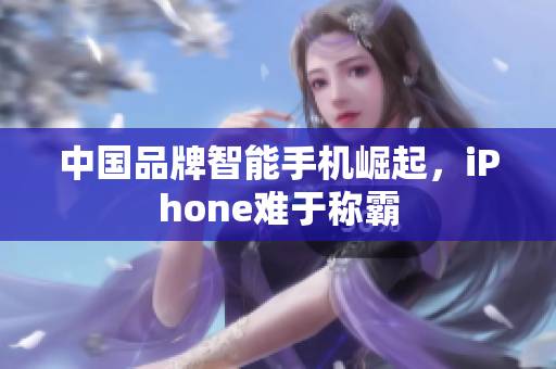 中国品牌智能手机崛起，iPhone难于称霸