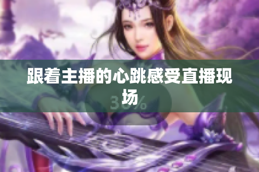 跟着主播的心跳感受直播现场