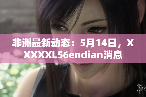 非洲最新动态：5月14日，XXXXXL56endian消息