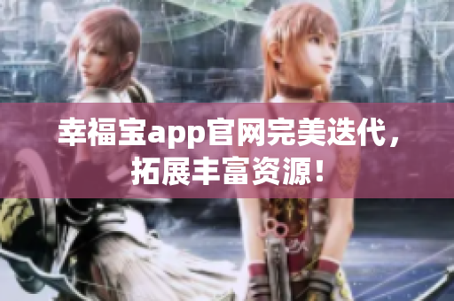 幸福宝app官网完美迭代，拓展丰富资源！