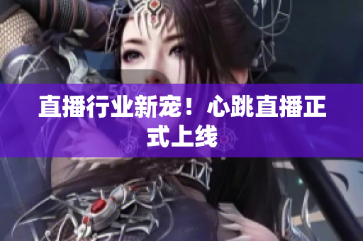 直播行业新宠！心跳直播正式上线