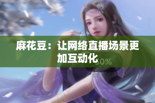 麻花豆：让网络直播场景更加互动化