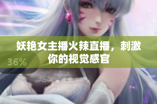 妖艳女主播火辣直播，刺激你的视觉感官